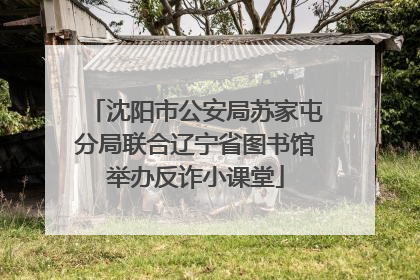 沈阳市公安局苏家屯分局联合辽宁省图书馆举办反诈小课堂