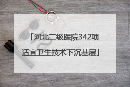 河北三级医院342项适宜卫生技术下沉基层