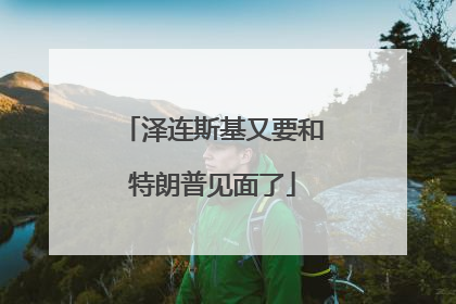 泽连斯基又要和特朗普见面了