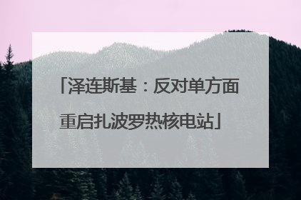 泽连斯基：反对单方面重启扎波罗热核电站