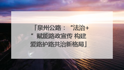 泉州公路：“法治+”赋能路政宣传 构建爱路护路共治新格局