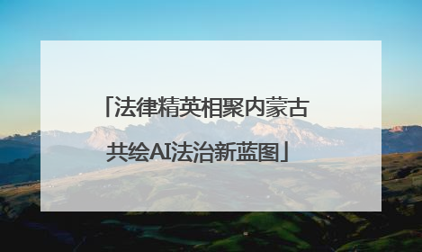 法律精英相聚内蒙古 共绘AI法治新蓝图