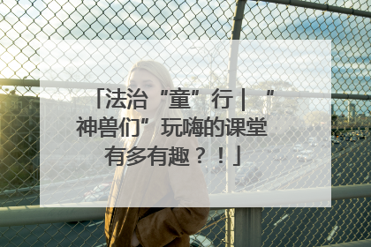 法治“童”行｜“神兽们”玩嗨的课堂有多有趣？！