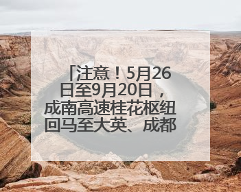 注意！5月26日至9月20日，成南高速桂花枢纽回马至大英、成都方向匝道封闭