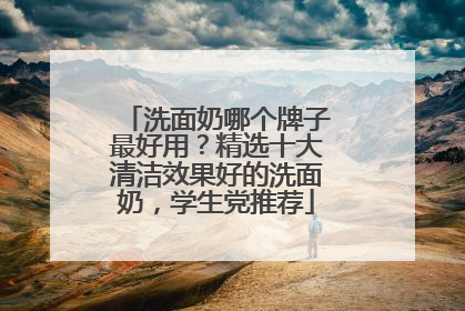 洗面奶哪个牌子最好用？精选十大清洁效果好的洗面奶，学生党推荐