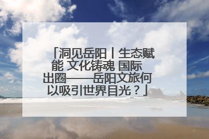 洞见岳阳丨生态赋能 文化铸魂 国际出圈——岳阳文旅何以吸引世界目光？