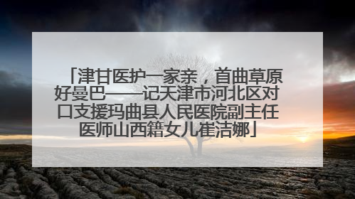 津甘医护一家亲，首曲草原好曼巴——记天津市河北区对口支援玛曲县人民医院副主任医师山西籍女儿崔洁娜