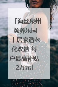 海丝泉州 颐养乐园丨居家适老化改造 每户最高补贴2万元