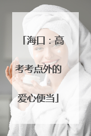 海口：高考考点外的爱心便当
