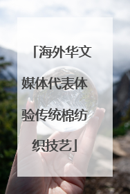 海外华文媒体代表体验传统棉纺织技艺