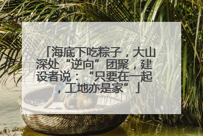 海底下吃粽子，大山深处“逆向”团聚，建设者说：“只要在一起，工地亦是家”