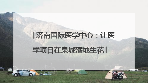 济南国际医学中心：让医学项目在泉城落地生花