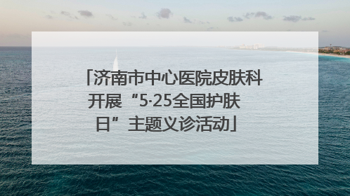 济南市中心医院皮肤科开展“5·25全国护肤日”主题义诊活动