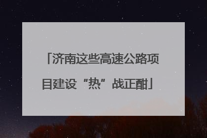 济南这些高速公路项目建设“热”战正酣