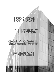 济宁兖州：“工匠学院”锻造高新精特产业铁军