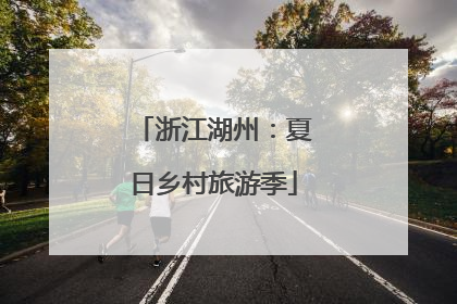 浙江湖州：夏日乡村旅游季