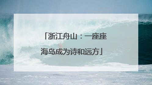 浙江舟山：一座座海岛成为诗和远方