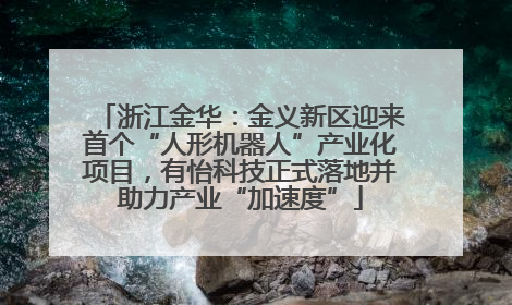 浙江金华：金义新区迎来首个“人形机器人”产业化项目，有怡科技正式落地并助力产业“加速度”