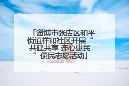 淄博市张店区和平街道祥和社区开展“共建共享 连心惠民”便民志愿活动