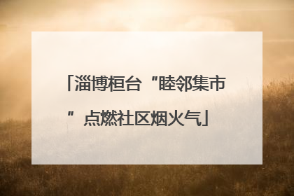 淄博桓台“睦邻集市”点燃社区烟火气