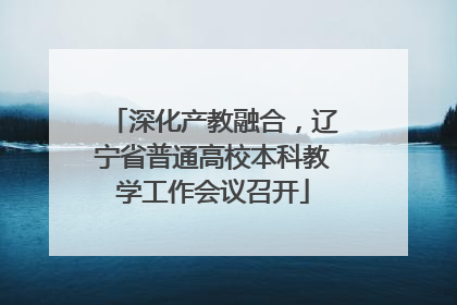 深化产教融合，辽宁省普通高校本科教学工作会议召开