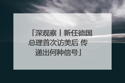 深观察丨新任德国总理首次访美后 传递出何种信号