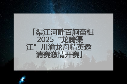 渠江河畔百舸奋楫 2025“龙腾渠江”川渝龙舟精英邀请赛激情开赛
