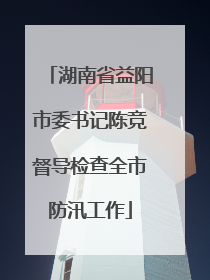 湖南省益阳市委书记陈竞督导检查全市防汛工作