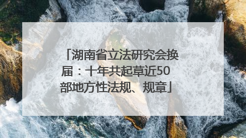 湖南省立法研究会换届：十年共起草近50部地方性法规、规章