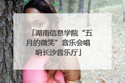 湖南信息学院“五月的微笑”音乐会唱响长沙音乐厅