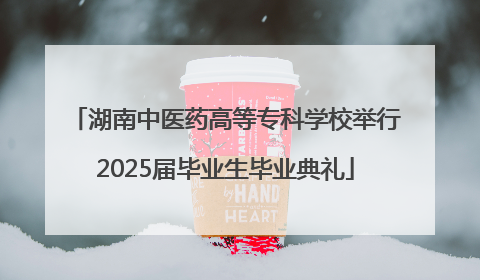 湖南中医药高等专科学校举行2025届毕业生毕业典礼