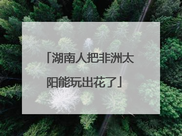 湖南人把非洲太阳能玩出花了