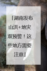 湖南发布山洪+地灾双预警！这些地方需要注意