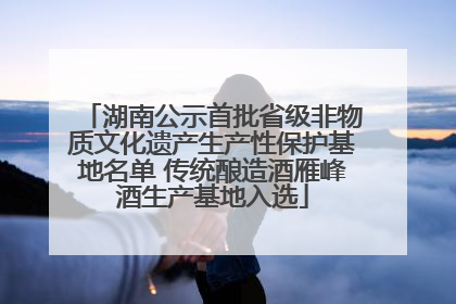 湖南公示首批省级非物质文化遗产生产性保护基地名单 传统酿造酒雁峰酒生产基地入选