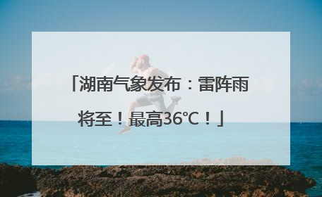 湖南气象发布：雷阵雨将至！最高36℃！