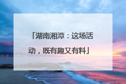 湖南湘潭：这场活动，既有趣又有料