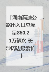 湖南高速公路出入口总流量860.21万辆次 长沙周边最繁忙