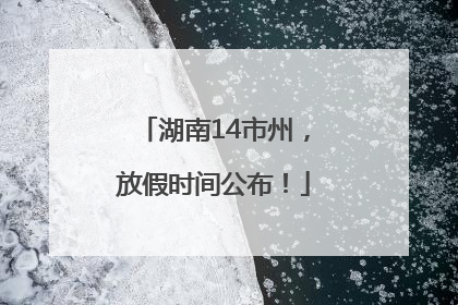 湖南14市州，放假时间公布！