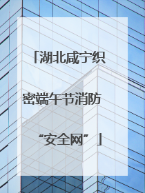 湖北咸宁织密端午节消防“安全网”