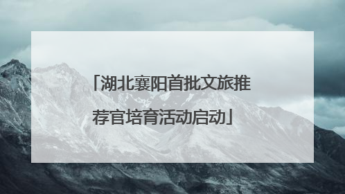 湖北襄阳首批文旅推荐官培育活动启动