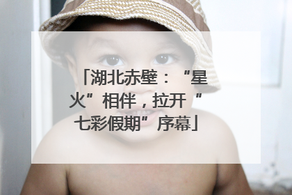 湖北赤壁：“星火”相伴，拉开“七彩假期”序幕