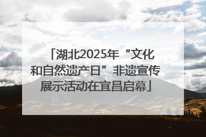 湖北2025年“文化和自然遗产日”非遗宣传展示活动在宜昌启幕
