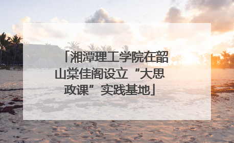 湘潭理工学院在韶山棠佳阁设立“大思政课”实践基地