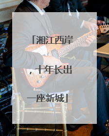 湘江西岸，十年长出一座新城