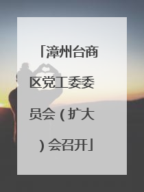 漳州台商区党工委委员会（扩大）会召开