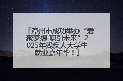 漳州市成功举办“爱聚梦想 职引未来”2025年残疾人大学生就业嘉年华！
