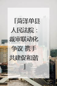 菏泽单县人民法院：裁审联动化争议 携手共建促和谐