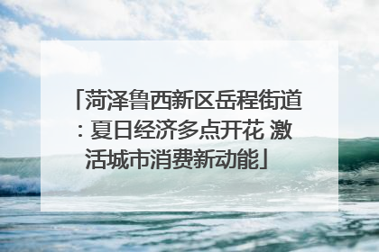 菏泽鲁西新区岳程街道：夏日经济多点开花 激活城市消费新动能