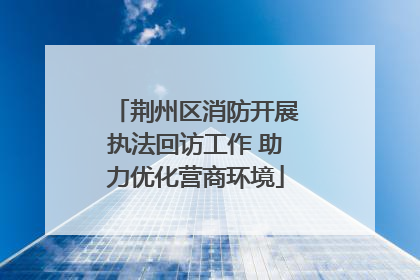 荆州区消防开展执法回访工作 助力优化营商环境