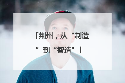 荆州，从“制造”到“智造”